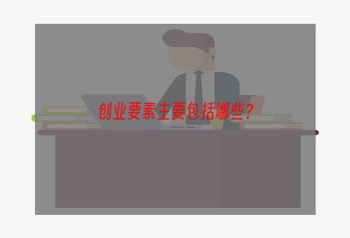 创业要素主要包括哪些？