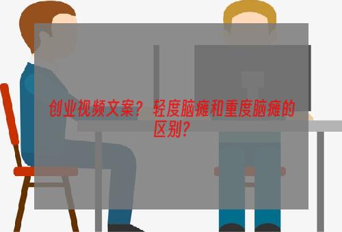 创业视频文案？ 轻度脑瘫和重度脑瘫的区别？