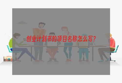 创业计划书的项目名称怎么写？