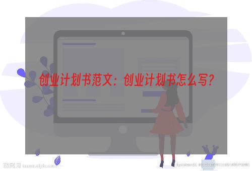 创业计划书范文：创业计划书怎么写？