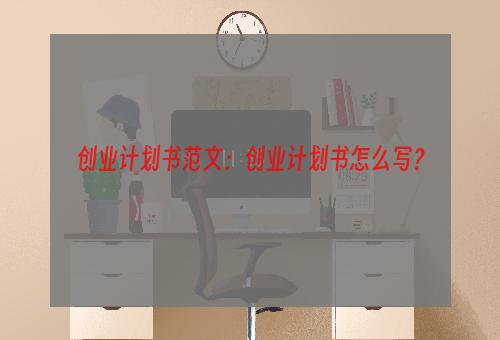 创业计划书范文：创业计划书怎么写？