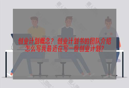 创业计划概念？ 创业计划书的团队介绍怎么写我最近在写一份创业计划？