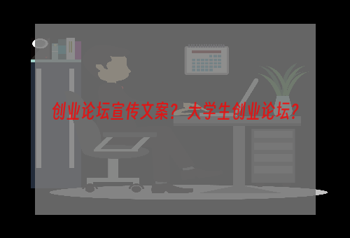 创业论坛宣传文案？ 大学生创业论坛？