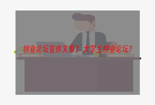 创业论坛宣传文案？ 大学生创业论坛？