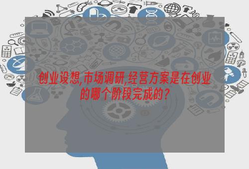 创业设想,市场调研,经营方案是在创业的哪个阶段完成的？