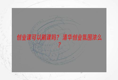 创业课可以刷课吗？ 清华创业氛围浓么？