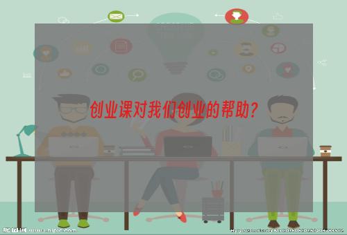 创业课对我们创业的帮助？