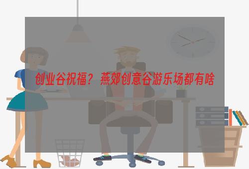 创业谷祝福？ 燕郊创意谷游乐场都有啥