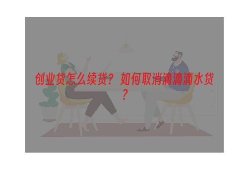 创业贷怎么续贷？ 如何取消滴滴滴水贷？