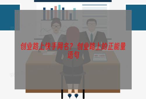 创业路上快手网名？ 创业路上的正能量语句