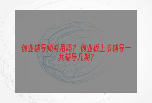 创业辅导师有用吗？ 创业板上市辅导一共辅导几期？