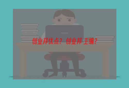 创业邦优点？ 创业邦 主编？