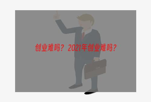 创业难吗？ 2021年创业难吗？