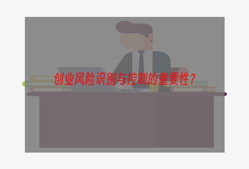 创业风险识别与控制的重要性？