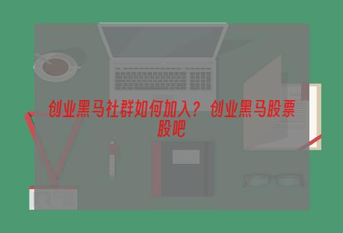 创业黑马社群如何加入？ 创业黑马股票股吧