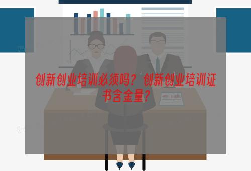 创新创业培训必须吗？ 创新创业培训证书含金量？