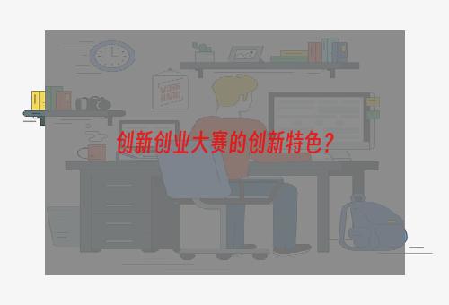 创新创业大赛的创新特色？