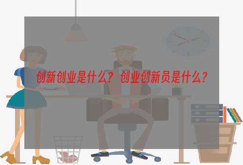 创新创业是什么？ 创业创新员是什么？