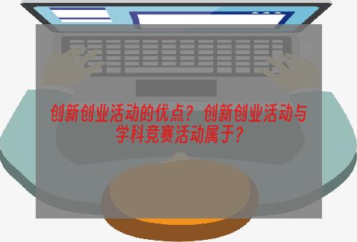 创新创业活动的优点？ 创新创业活动与学科竞赛活动属于？