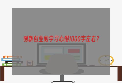 创新创业的学习心得1000字左右？