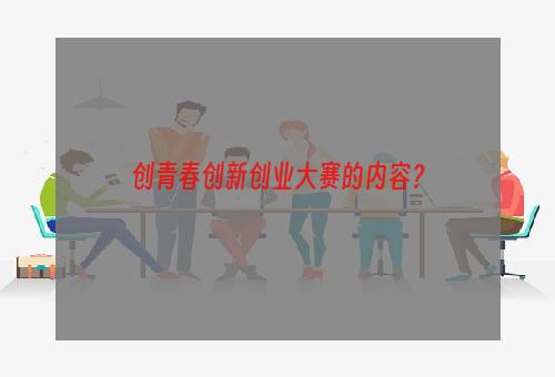 创青春创新创业大赛的内容？