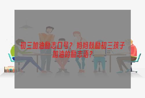 初三加油励志口号？ 妈妈鼓励初三孩子加油的励志语？