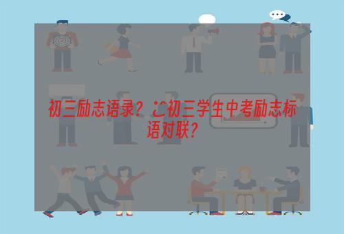 初三励志语录？ ★初三学生中考励志标语对联？