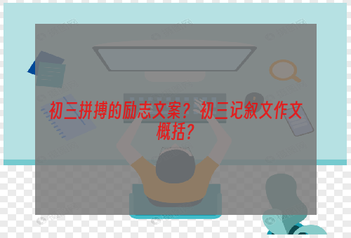 初三拼搏的励志文案？ 初三记叙文作文概括？