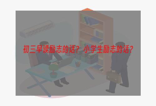 初三早读励志的话？ 小学生励志的话？