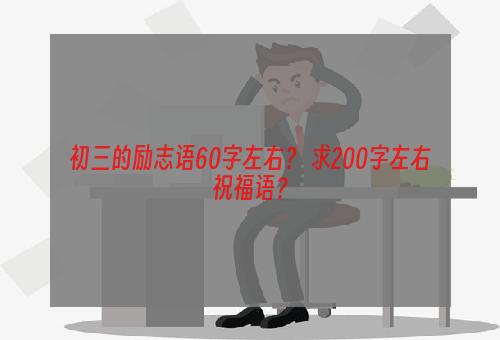 初三的励志语60字左右？ 求200字左右祝福语？