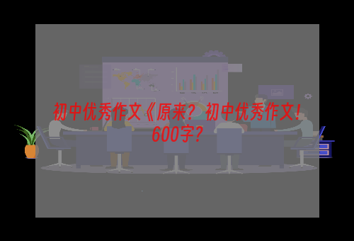 初中优秀作文《原来？ 初中优秀作文！600字？