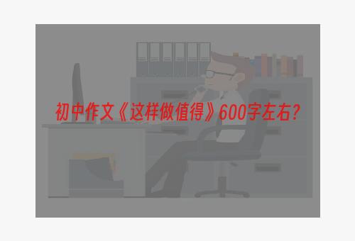 初中作文《这样做值得》600字左右？