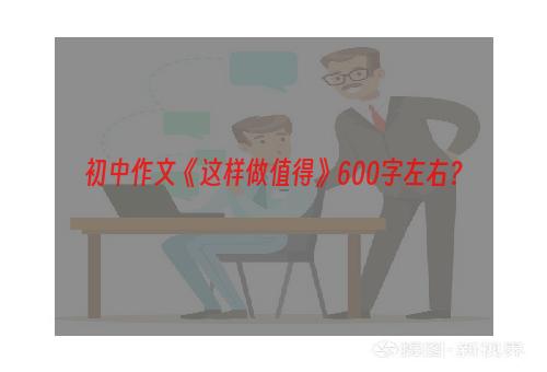 初中作文《这样做值得》600字左右？