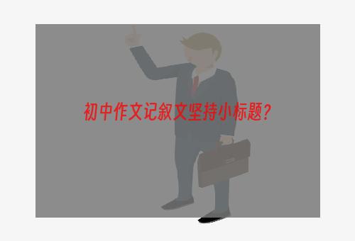 初中作文记叙文坚持小标题？