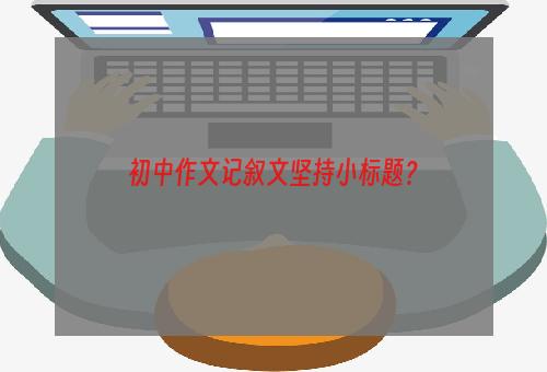 初中作文记叙文坚持小标题？