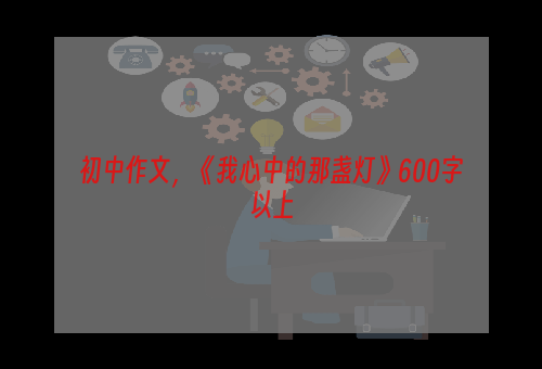 初中作文，《我心中的那盏灯》600字以上