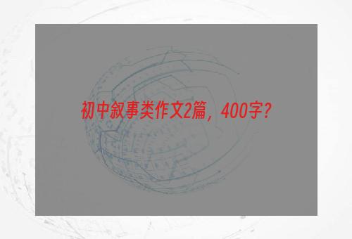 初中叙事类作文2篇，400字？