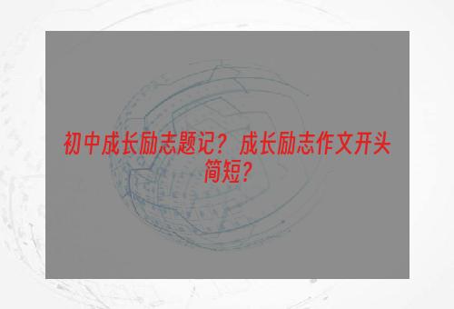 初中成长励志题记？ 成长励志作文开头简短？