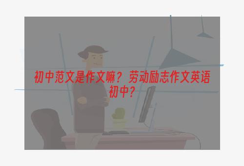 初中范文是作文嘛？ 劳动励志作文英语初中？