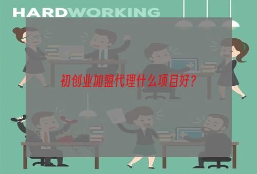 初创业加盟代理什么项目好？