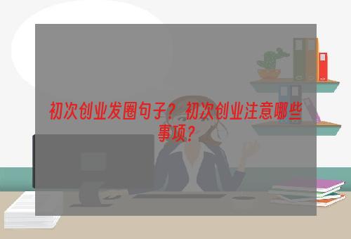 初次创业发圈句子？ 初次创业注意哪些事项？