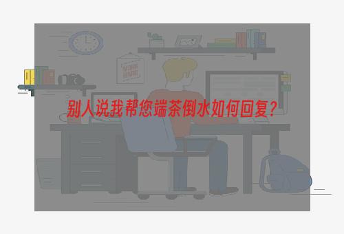 别人说我帮您端茶倒水如何回复？