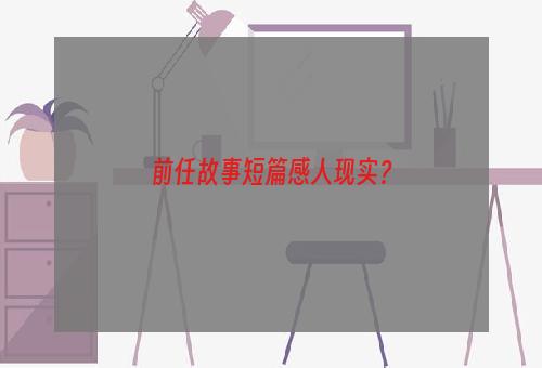 前任故事短篇感人现实？