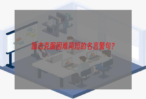 励志克服困难简短的名言警句？