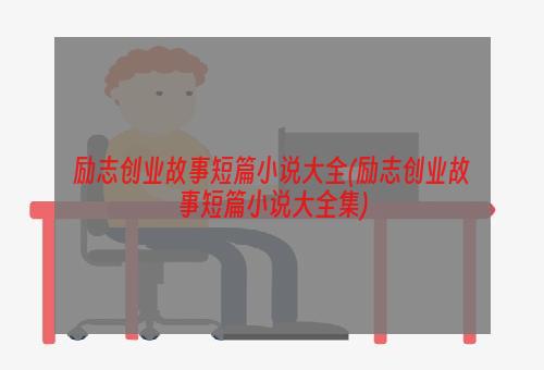 励志创业故事短篇小说大全(励志创业故事短篇小说大全集)