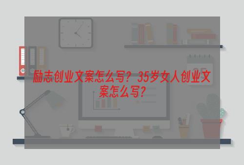 励志创业文案怎么写？ 35岁女人创业文案怎么写？