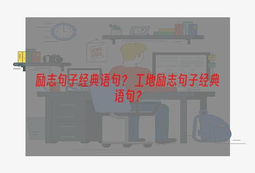 励志句子经典语句？ 工地励志句子经典语句？