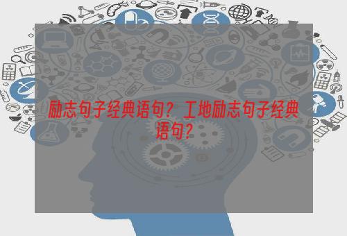 励志句子经典语句？ 工地励志句子经典语句？