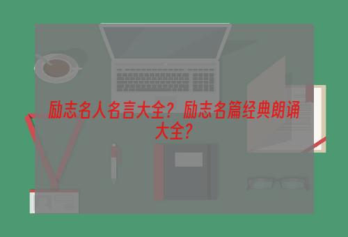 励志名人名言大全？ 励志名篇经典朗诵大全？