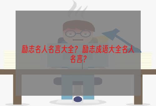 励志名人名言大全？ 励志成语大全名人名言？